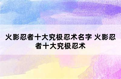 火影忍者十大究极忍术名字 火影忍者十大究极忍术